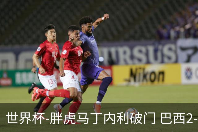 世界杯-胖虎马丁内利破门 巴西2-1逆转读秒绝杀日本