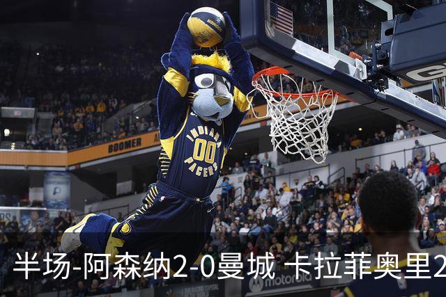半场-阿森纳2-0曼城 卡拉菲奥里23秒闪击哈弗茨破门措利斯送助攻