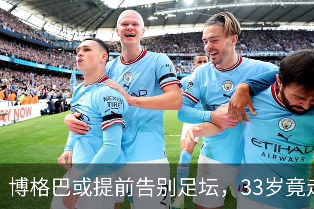 博格巴或提前告别足坛，33岁竟走到这一步？