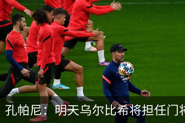 孔帕尼：明天乌尔比希将担任门将 格纳布里目前无法出战