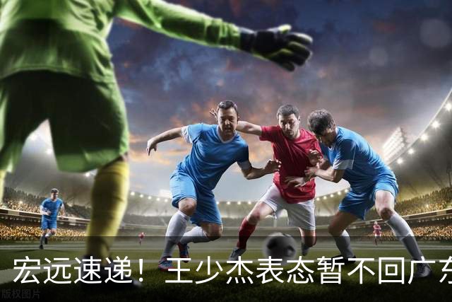 宏远速递！王少杰表态暂不回广东，徐杰深夜发声，杜锋最新消息