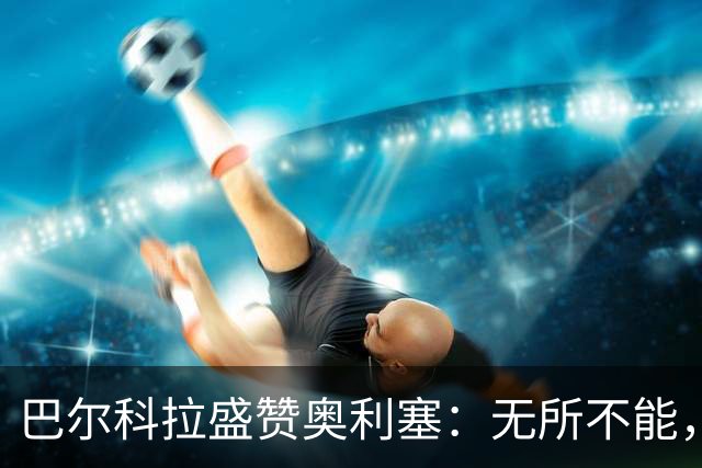 巴尔科拉盛赞奥利塞：无所不能，防守也积极，和他一起踢球是享受