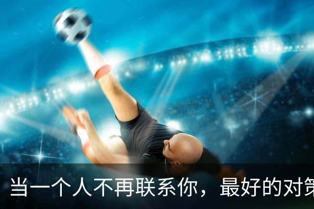 当一个人不再联系你，最好的对策：2个字