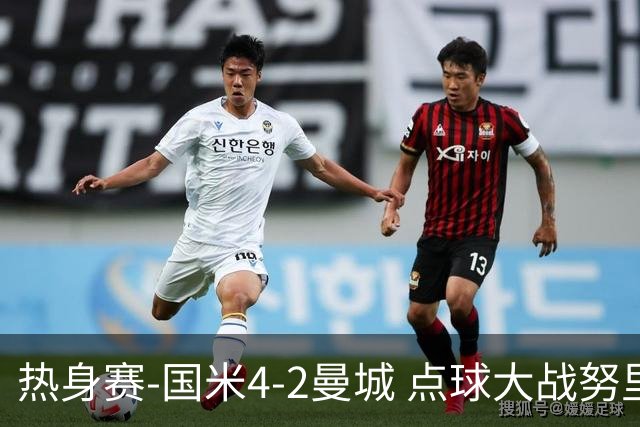 热身赛-国米4-2曼城 点球大战努里胡桑诺夫尼科罚失