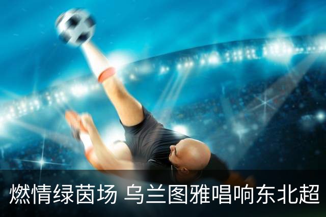 燃情绿茵场 乌兰图雅唱响东北超