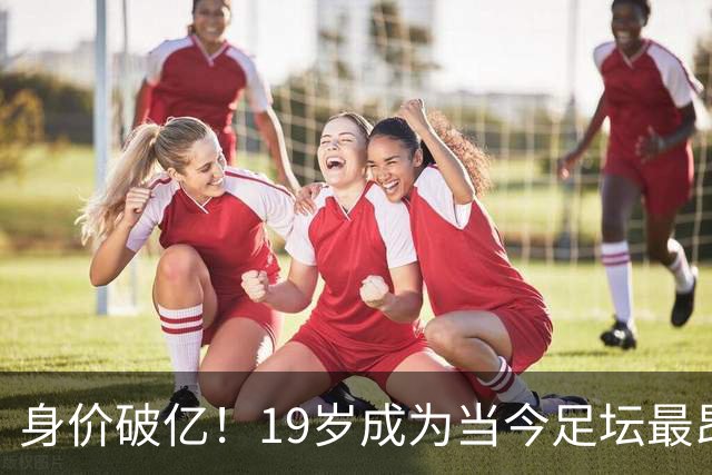 身价破亿！19岁成为当今足坛最昂贵后卫，历史第三人前途无可限量