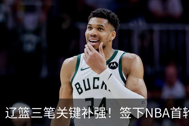 辽篮三笔关键补强！签下NBA首轮秀+前国青队长，给付豪2年顶薪