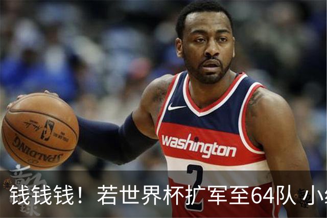 钱钱钱！若世界杯扩军至64队 小组赛或沦为跨大洲预选赛