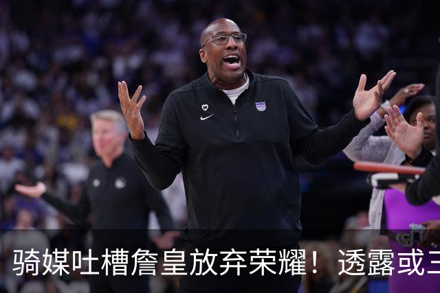骑媒吐槽詹皇放弃荣耀！透露或三年7500万续约哈登 还抢湖人意中人