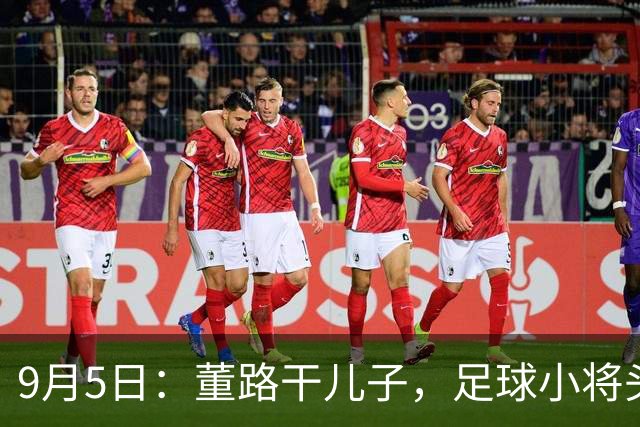 9月5日：董路干儿子，足球小将头牌老二吕孟洋，9月3日没按时官宣签约西甲梯队