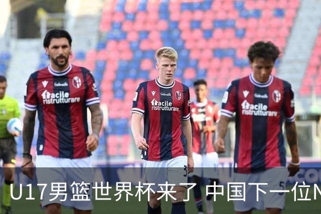 U17男篮世界杯来了 中国下一位NBA球员或就在其中
