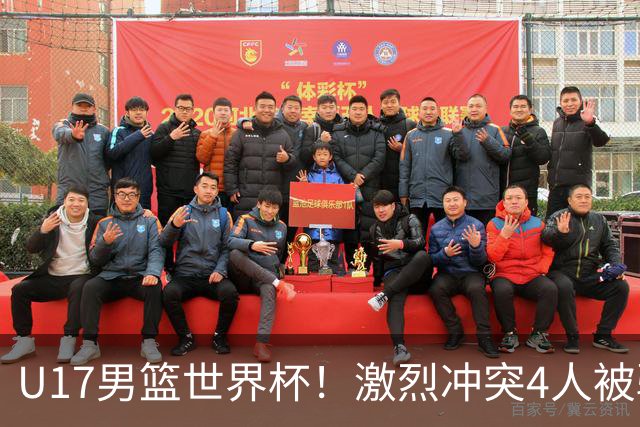 U17男篮世界杯！激烈冲突4人被驱逐，王建军承认对抗差，但不认怂